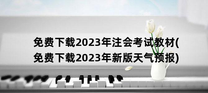 '免费下载2023年注会考试教材(免费下载2023年新版天气预报)'