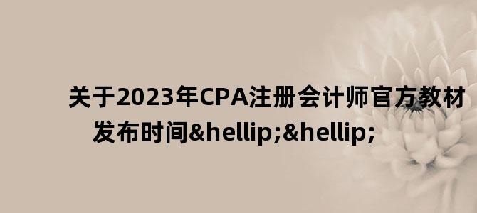 '关于2023年CPA注册会计师官方教材发布时间……'