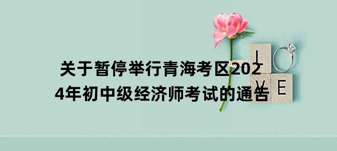 '关于暂停举行青海考区2024年初中级经济师考试的通告'