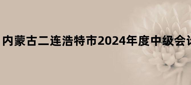 '内蒙古二连浩特市2024年度中级会计考试宣布暂停！'