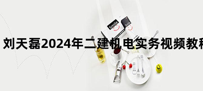 '刘天磊2024年二建机电实务视频教程百度网盘下载'