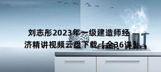 '刘志彤2023年一级建造师经济精讲视频云盘下载【全36讲】'