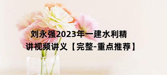 '刘永强2023年一建水利精讲视频讲义【完整-重点推荐】'