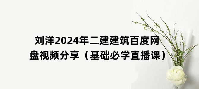 '刘洋2024年二建建筑百度网盘视频分享（基础必学直播课）'