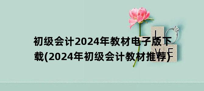 '初级会计2024年教材电子版下载(2024年初级会计教材推荐)'