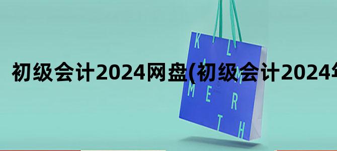 '初级会计2024网盘(初级会计2024年报名)'