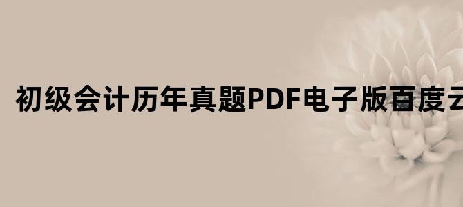 '初级会计历年真题PDF电子版百度云下载'