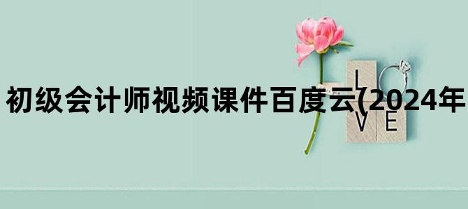 '初级会计师视频课件百度云(2024年初级会计师课件)'