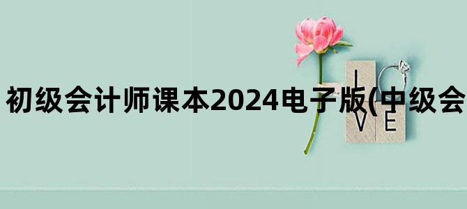 '初级会计师课本2024电子版(中级会计师课本电子版)'