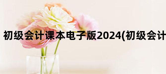 '初级会计课本电子版2024(初级会计继续教育2024)'