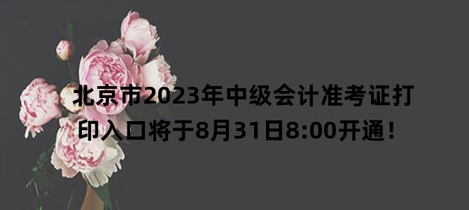'北京市2023年中级会计准考证打印入口将于8月31日8:00开通！'