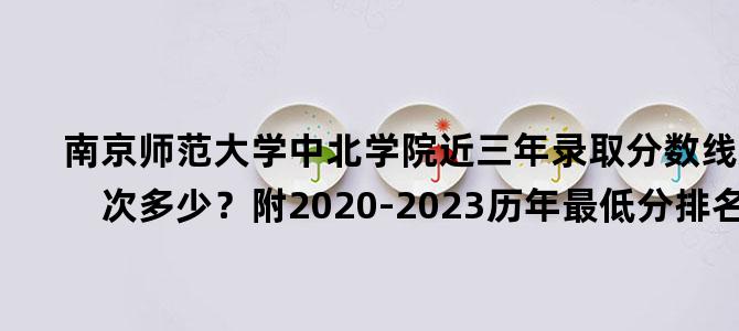 '南京师范大学中北学院近三年录取分数线及位次多少？附2020-2023历年最低分排名'