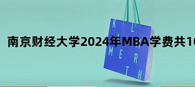 '南京财经大学2024年MBA学费共10.8万！'