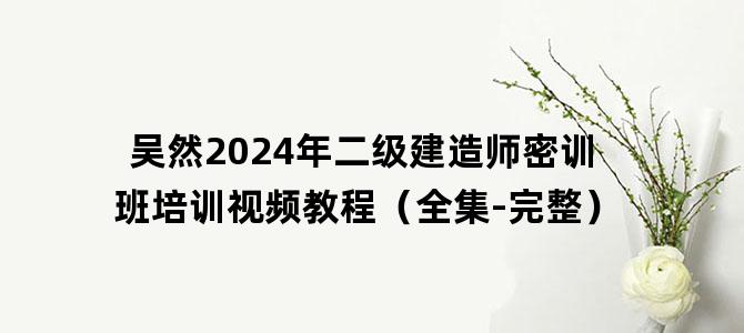 '吴然2024年二级建造师密训班培训视频教程（全集-完整）'
