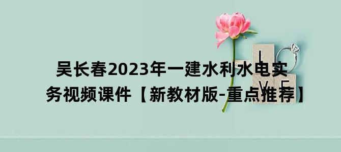 '吴长春2023年一建水利水电实务视频课件【新教材版-重点推荐】'