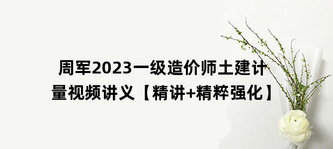 '周军2023一级造价师土建计量视频讲义【精讲+精粹强化】'
