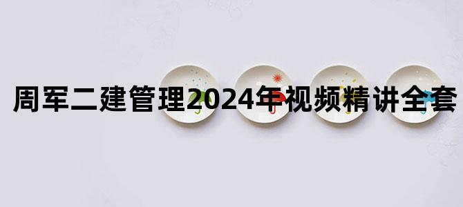 '周军二建管理2024年视频精讲全套【完整】'