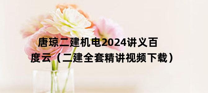 '唐琼二建机电2024讲义百度云（二建全套精讲视频下载）'