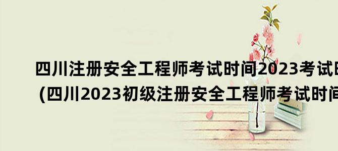 '四川注册安全工程师考试时间2023考试时间(四川2023初级注册安全工程师考试时间)'