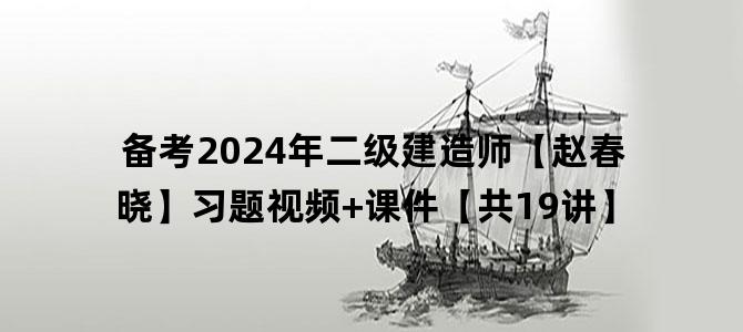'备考2024年二级建造师【赵春晓】习题视频+课件【共19讲】'