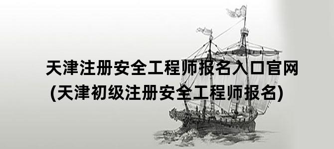 '天津注册安全工程师报名入口官网(天津初级注册安全工程师报名)'