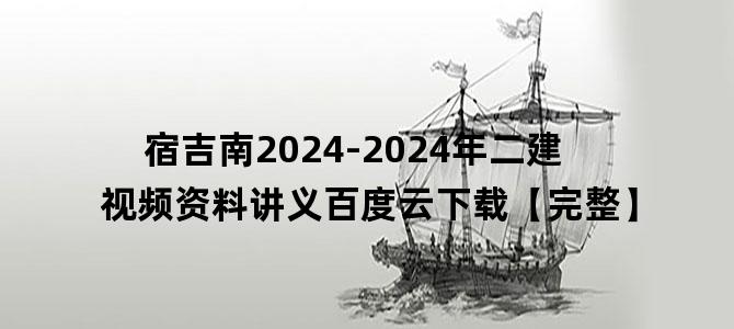 '宿吉南2024-2024年二建视频资料讲义百度云下载【完整】'