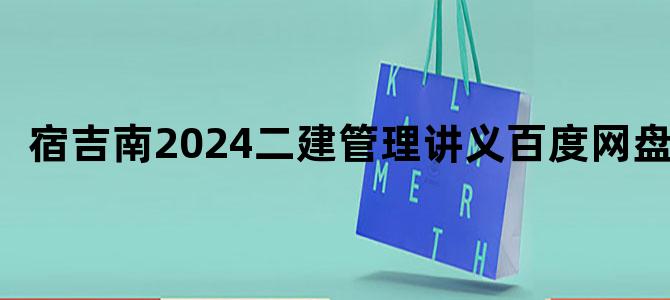 '宿吉南2024二建管理讲义百度网盘'