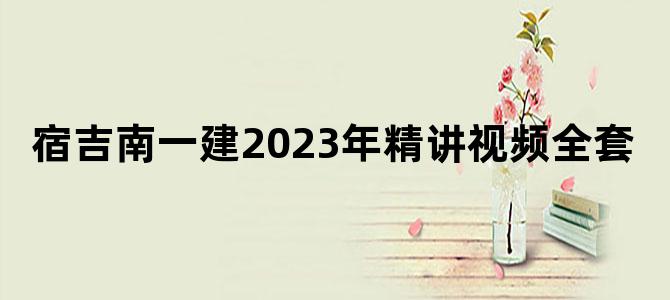'宿吉南一建2023年精讲视频全套'