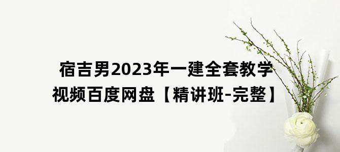 '宿吉男2023年一建全套教学视频百度网盘【精讲班-完整】'