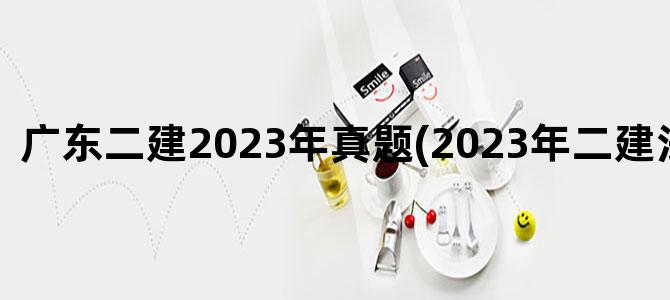 '广东二建2023年真题(2023年二建法规真题)'