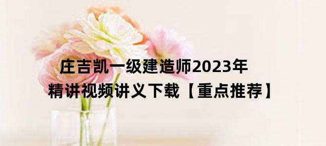 '庄吉凯一级建造师2023年精讲视频讲义下载【重点推荐】'
