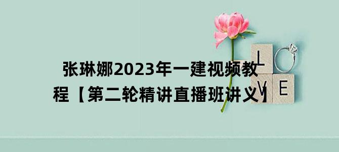 '张琳娜2023年一建视频教程【第二轮精讲直播班讲义】'