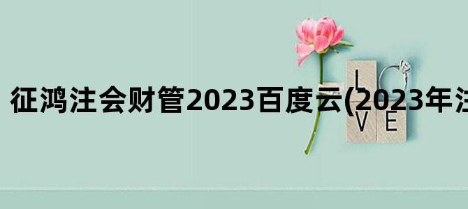 '征鸿注会财管2023百度云(2023年注会财管目录)'