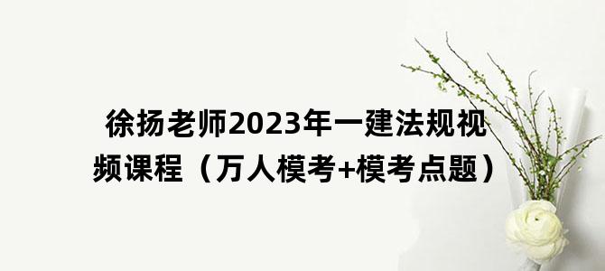 '徐扬老师2023年一建法规视频课程（万人模考+模考点题）'