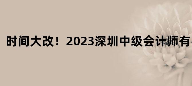 '时间大改！2023深圳中级会计师有补贴吗'