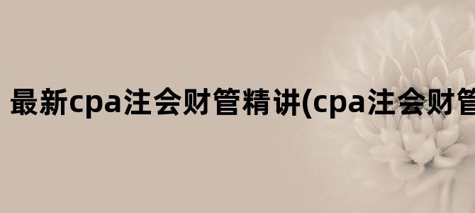 '最新cpa注会财管精讲(cpa注会财管要写公式吗)'