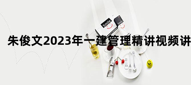 '朱俊文2023年一建管理精讲视频讲义'