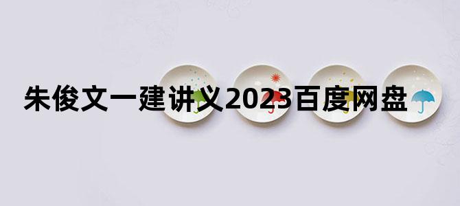 '朱俊文一建讲义2023百度网盘'