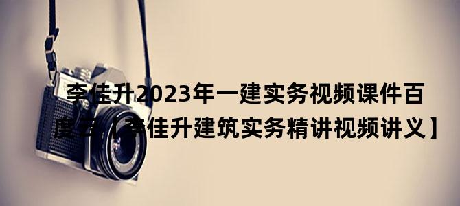 '李佳升2023年一建实务视频课件百度云【李佳升建筑实务精讲视频讲义】'