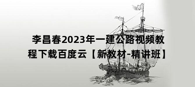 '李昌春2023年一建公路视频教程下载百度云【新教材-精讲班】'