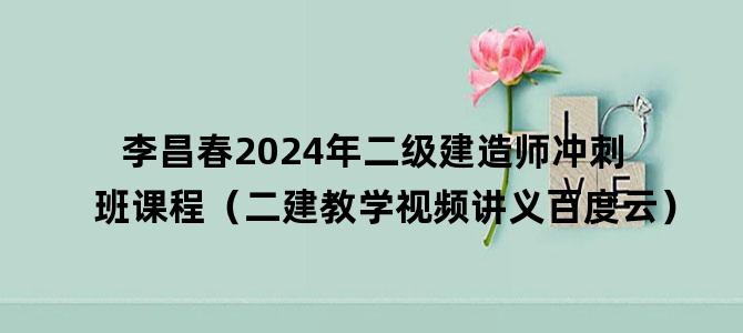 '李昌春2024年二级建造师冲刺班课程（二建教学视频讲义百度云）'