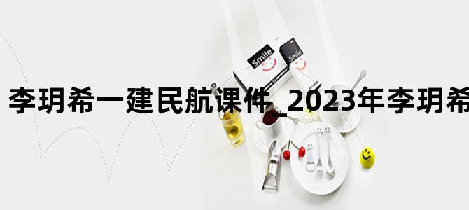 '李玥希一建民航课件_2023年李玥希视频教程下载'