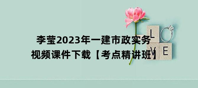 '李莹2023年一建市政实务视频课件下载【考点精讲班】'
