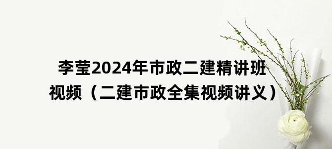 '李莹2024年市政二建精讲班视频（二建市政全集视频讲义）'