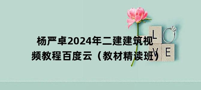 '杨严卓2024年二建建筑视频教程百度云（教材精读班）'