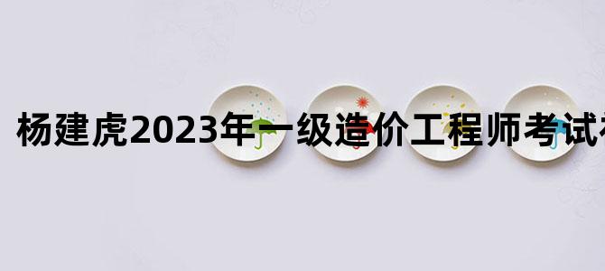 '杨建虎2023年一级造价工程师考试视频讲义'