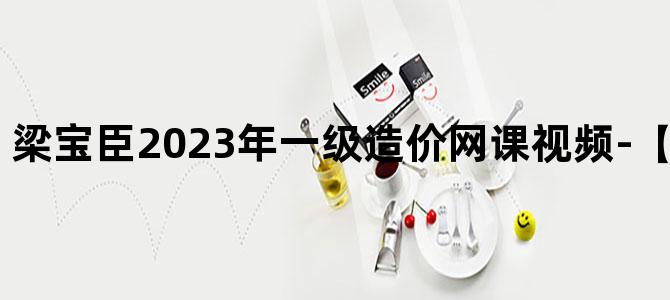 '梁宝臣2023年一级造价网课视频-【冲刺班完整】'
