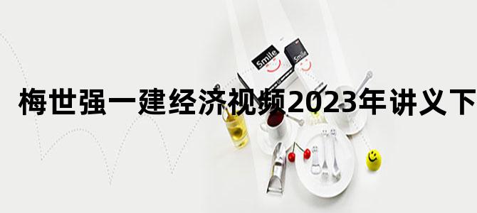 '梅世强一建经济视频2023年讲义下载'