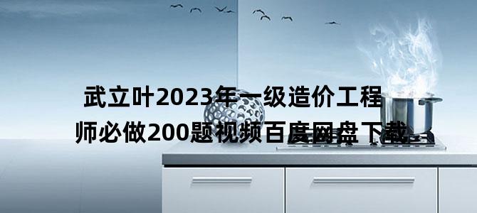 '武立叶2023年一级造价工程师必做200题视频百度网盘下载'