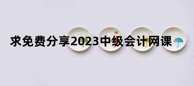 '求免费分享2023中级会计网课'
